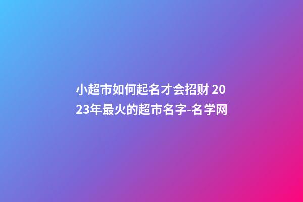 小超市如何起名才会招财 2023年最火的超市名字-名学网-第1张-店铺起名-玄机派